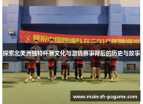 探索北美洲独特杯赛文化与激情赛事背后的历史与故事