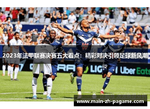 2023年法甲联赛决赛五大看点：精彩对决引领足球新风潮