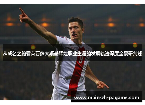 从成名之路看莱万多夫斯基辉煌职业生涯的发展轨迹深度全景研判述 从成名之路看莱万多夫斯基辉煌职业生涯的发展轨迹深度全景研判述