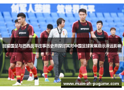 回望国足与巴西战平往事历史并探讨其对中国足球发展启示深远影响 回望国足与巴西战平往事历史并探讨其对中国足球发展启示深远影响