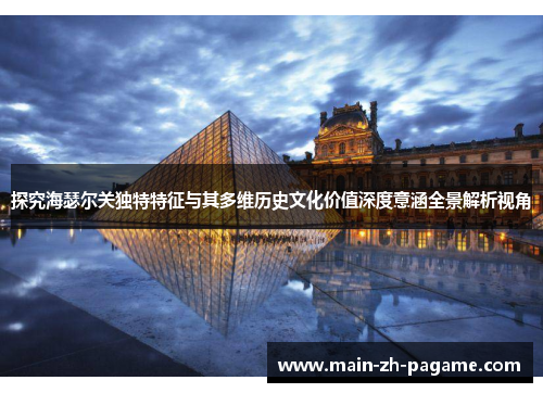 探究海瑟尔关独特特征与其多维历史文化价值深度意涵全景解析视角 探究海瑟尔关独特特征与其多维历史文化价值深度意涵全景解析视角