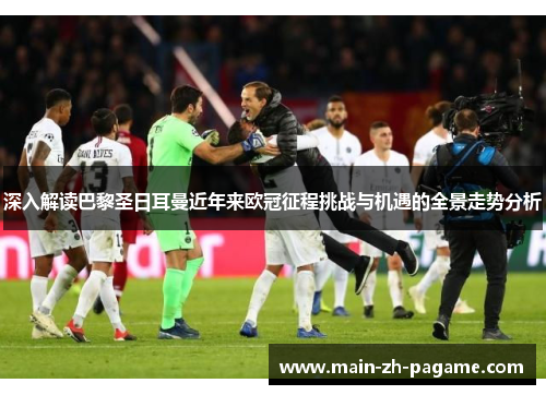 深入解读巴黎圣日耳曼近年来欧冠征程挑战与机遇的全景走势分析 深入解读巴黎圣日耳曼近年来欧冠征程挑战与机遇的全景走势分析