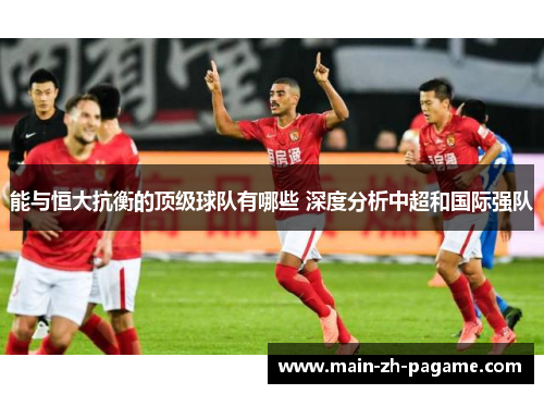 能与恒大抗衡的顶级球队有哪些 深度分析中超和国际强队 能与恒大抗衡的顶级球队有哪些 深度分析中超和国际强队
