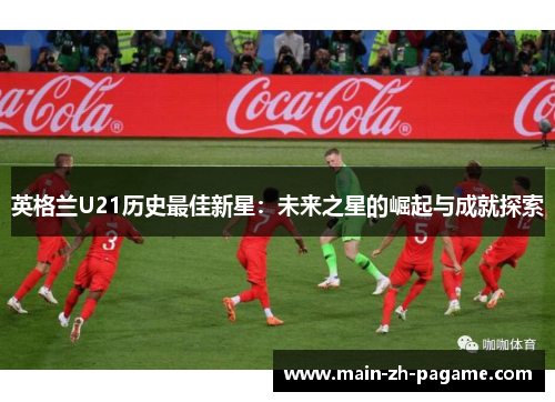 英格兰U21历史最佳新星：未来之星的崛起与成就探索