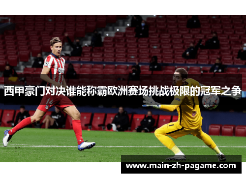 西甲豪门对决谁能称霸欧洲赛场挑战极限的冠军之争