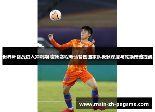 世界杯备战进入冲刺期 密集赛程考验各国国家队板凳深度与轮换策略提醒