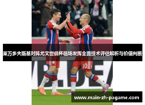 莱万多夫斯基对阵尤文世俱杯临场发挥全面技术评估解析与价值判断