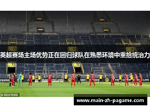 英超赛场主场优势正在回归球队在熟悉环境中重拾统治力