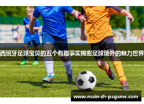 西班牙足球宝贝的五个有趣事实揭密足球场外的魅力世界