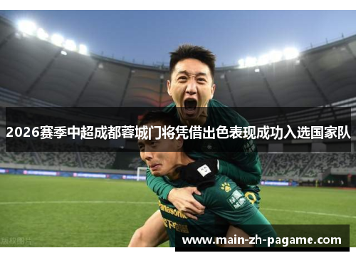 2026赛季中超成都蓉城门将凭借出色表现成功入选国家队 2026赛季中超成都蓉城门将凭借出色表现成功入选国家队