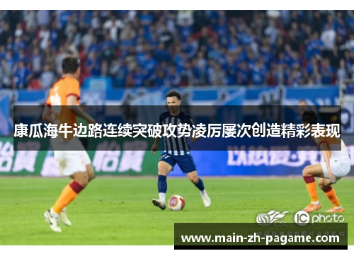 康瓜海牛边路连续突破攻势凌厉屡次创造精彩表现