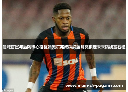 曼城官宣与后防核心格瓦迪奥尔完成续约蓝月亮锁定未来防线基石稳 曼城官宣与后防核心格瓦迪奥尔完成续约蓝月亮锁定未来防线基石稳