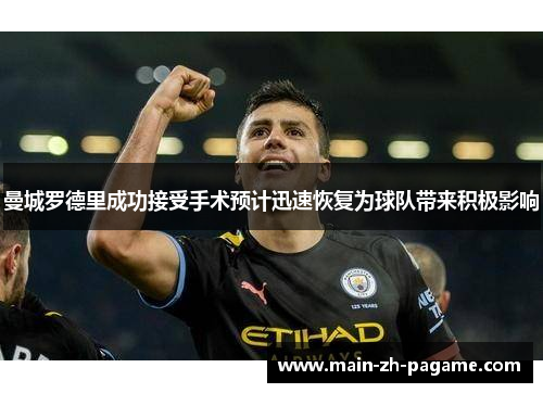 曼城罗德里成功接受手术预计迅速恢复为球队带来积极影响 曼城罗德里成功接受手术预计迅速恢复为球队带来积极影响