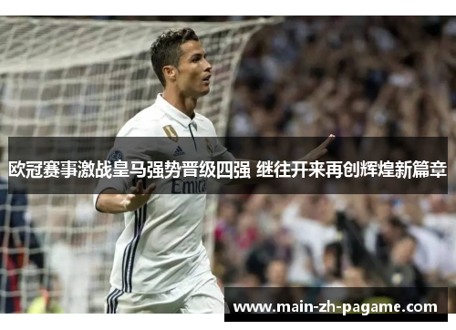 欧冠赛事激战皇马强势晋级四强 继往开来再创辉煌新篇章 欧冠赛事激战皇马强势晋级四强 继往开来再创辉煌新篇章