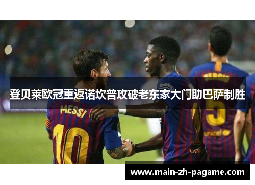 登贝莱欧冠重返诺坎普攻破老东家大门助巴萨制胜 登贝莱欧冠重返诺坎普攻破老东家大门助巴萨制胜