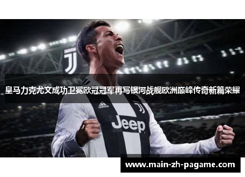 皇马力克尤文成功卫冕欧冠冠军再写银河战舰欧洲巅峰传奇新篇荣耀