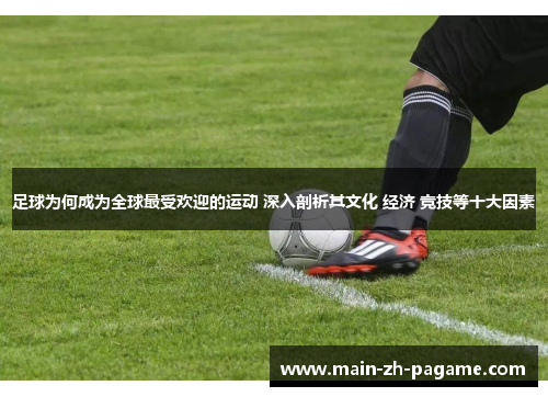 足球为何成为全球最受欢迎的运动 深入剖析其文化 经济 竞技等十大因素 足球为何成为全球最受欢迎的运动 深入剖析其文化 经济 竞技等十大因素