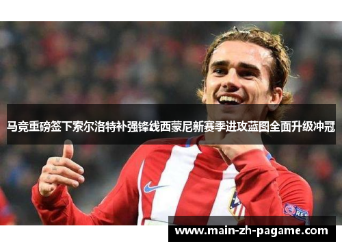 马竞重磅签下索尔洛特补强锋线西蒙尼新赛季进攻蓝图全面升级冲冠 马竞重磅签下索尔洛特补强锋线西蒙尼新赛季进攻蓝图全面升级冲冠
